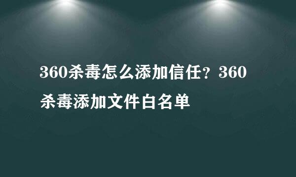 360杀毒怎么添加信任？360杀毒添加文件白名单