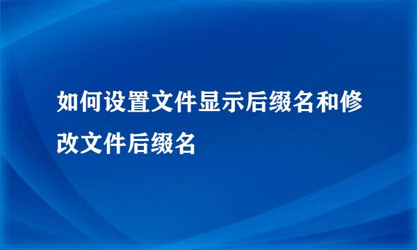 如何设置文件显示后缀名和修改文件后缀名