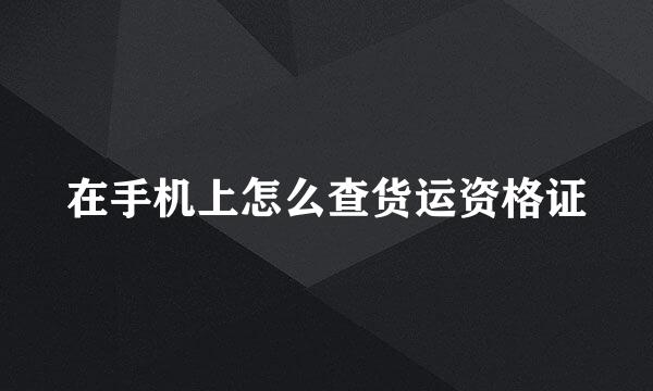 在手机上怎么查货运资格证