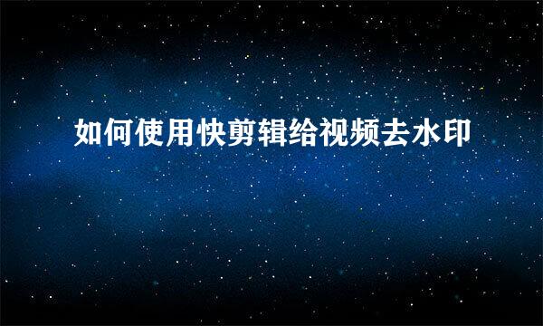 如何使用快剪辑给视频去水印