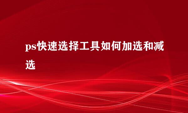 ps快速选择工具如何加选和减选