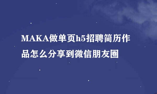 MAKA做单页h5招聘简历作品怎么分享到微信朋友圈