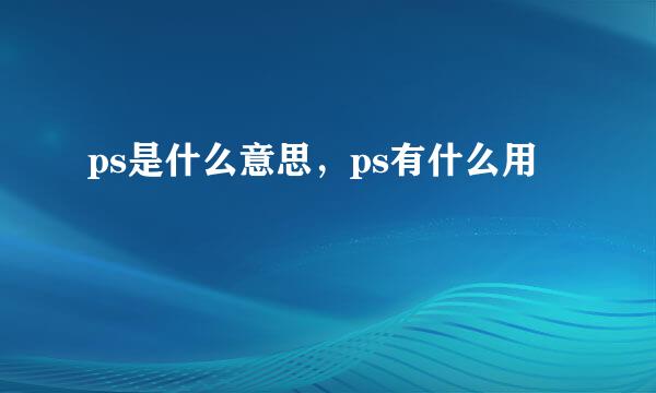 ps是什么意思，ps有什么用