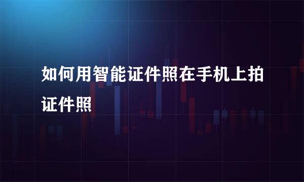 如何用智能证件照在手机上拍证件照