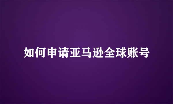 如何申请亚马逊全球账号