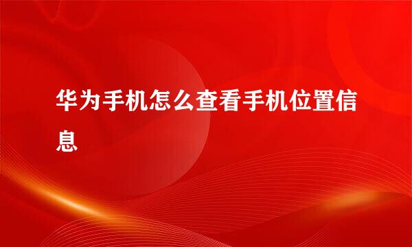 华为手机怎么查看手机位置信息