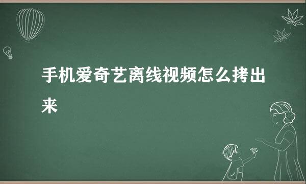 手机爱奇艺离线视频怎么拷出来