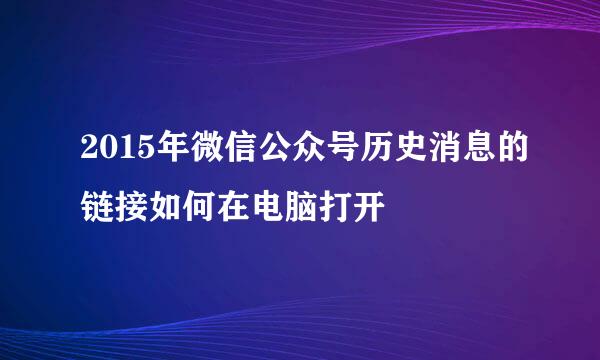 2015年微信公众号历史消息的链接如何在电脑打开