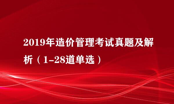 2019年造价管理考试真题及解析（1-28道单选）
