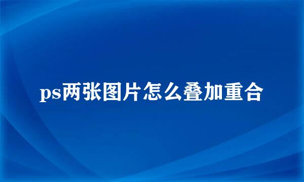 ps两张图片怎么叠加重合