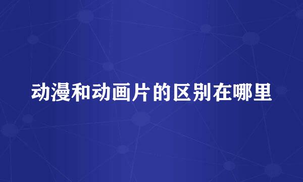 动漫和动画片的区别在哪里