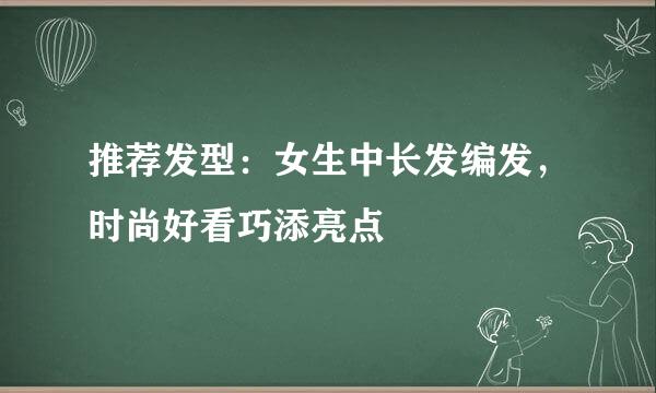 推荐发型：女生中长发编发，时尚好看巧添亮点