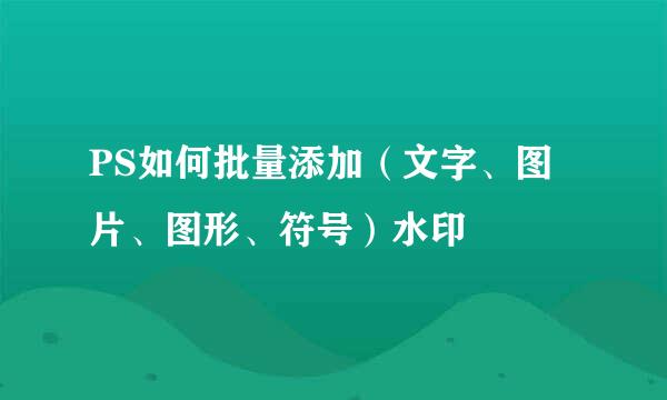 PS如何批量添加（文字、图片、图形、符号）水印