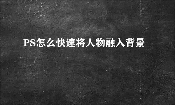 PS怎么快速将人物融入背景