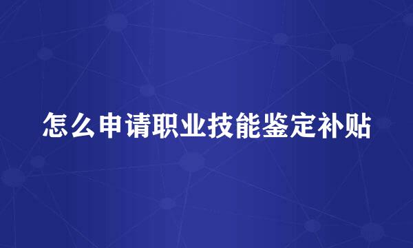 怎么申请职业技能鉴定补贴