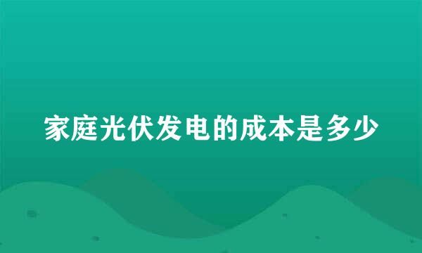 家庭光伏发电的成本是多少