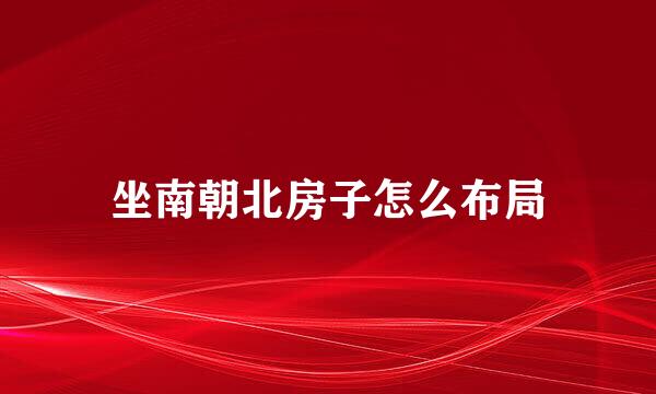 坐南朝北房子怎么布局