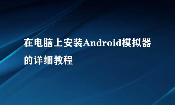 在电脑上安装Android模拟器的详细教程