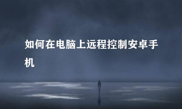 如何在电脑上远程控制安卓手机