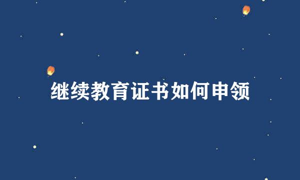 继续教育证书如何申领