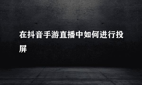 在抖音手游直播中如何进行投屏
