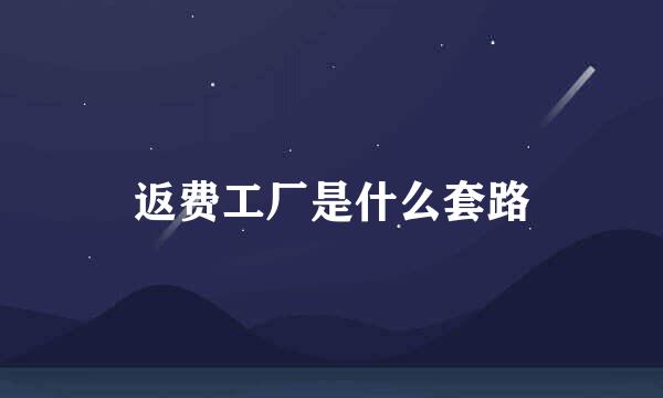 返费工厂是什么套路