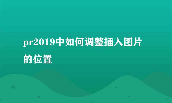 pr2019中如何调整插入图片的位置