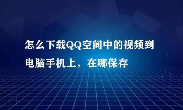 怎么下载QQ空间中的视频到电脑手机上，在哪保存