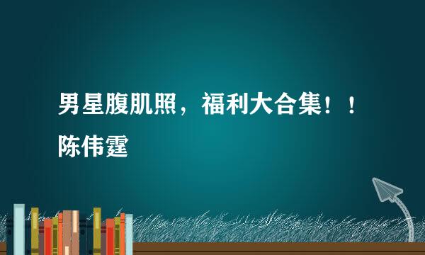 男星腹肌照，福利大合集！！陈伟霆