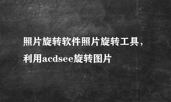 照片旋转软件照片旋转工具，利用acdsee旋转图片