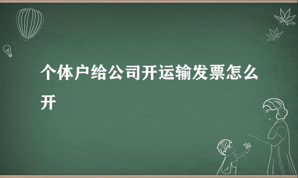 个体户给公司开运输发票怎么开