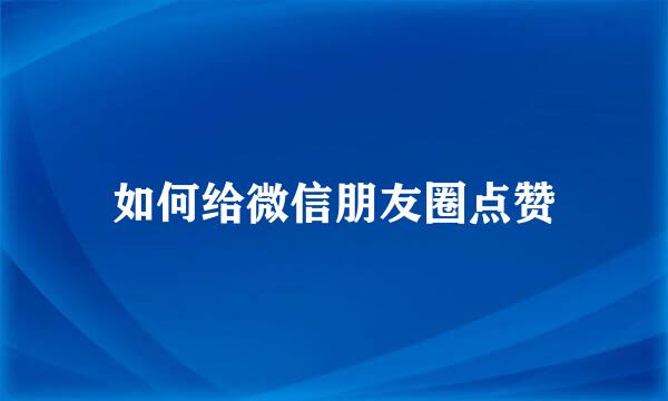 如何给微信朋友圈点赞