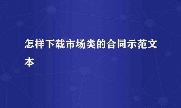 怎样下载市场类的合同示范文本