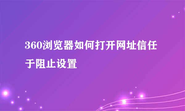 360浏览器如何打开网址信任于阻止设置