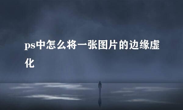 ps中怎么将一张图片的边缘虚化