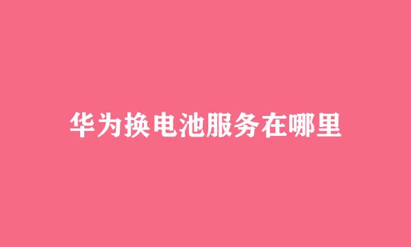 华为换电池服务在哪里