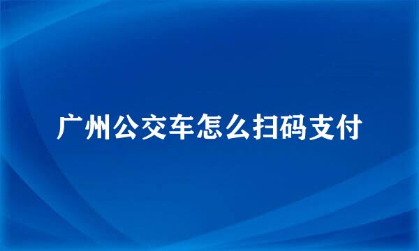 广州公交车怎么扫码支付