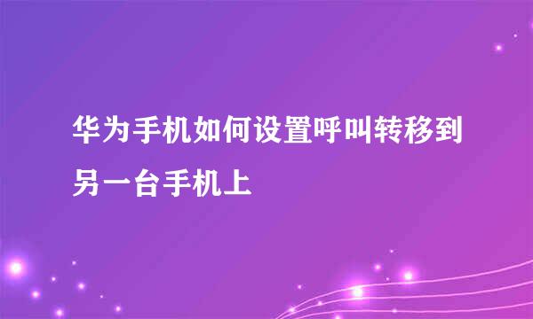 华为手机如何设置呼叫转移到另一台手机上