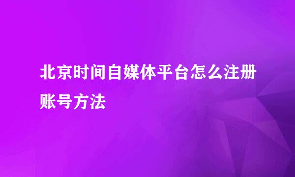 北京时间自媒体平台怎么注册账号方法