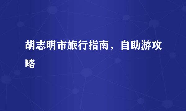 胡志明市旅行指南，自助游攻略