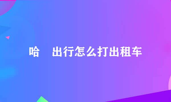 哈啰出行怎么打出租车