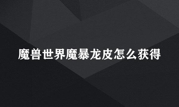 魔兽世界魔暴龙皮怎么获得