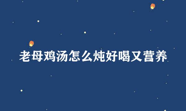老母鸡汤怎么炖好喝又营养