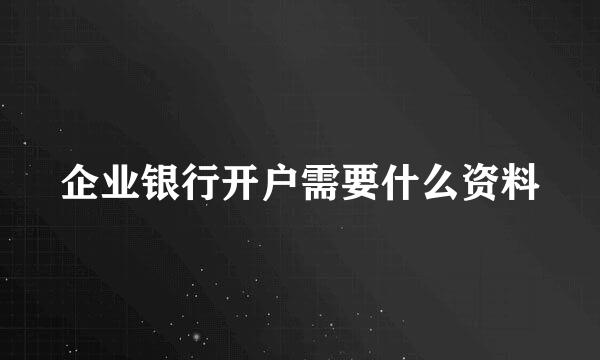 企业银行开户需要什么资料