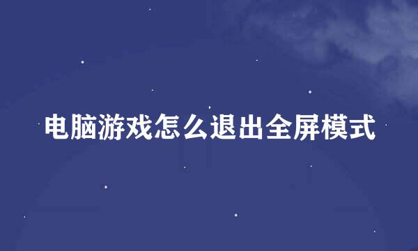 电脑游戏怎么退出全屏模式