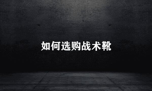 如何选购战术靴