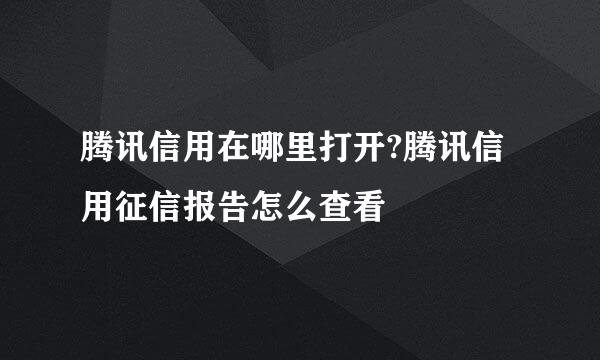 腾讯信用在哪里打开?腾讯信用征信报告怎么查看