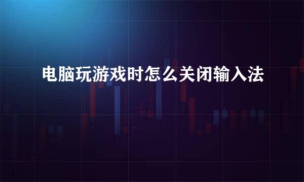 电脑玩游戏时怎么关闭输入法