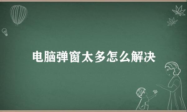 电脑弹窗太多怎么解决