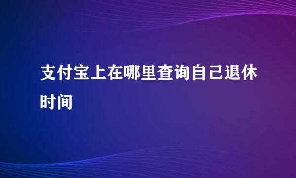 支付宝上在哪里查询自己退休时间
